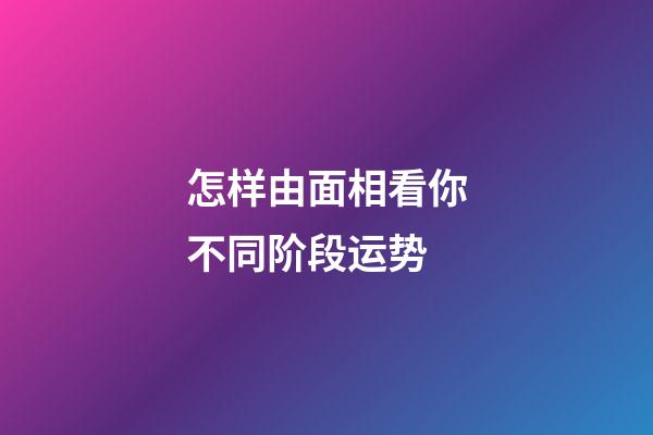 怎样由面相看你不同阶段运势