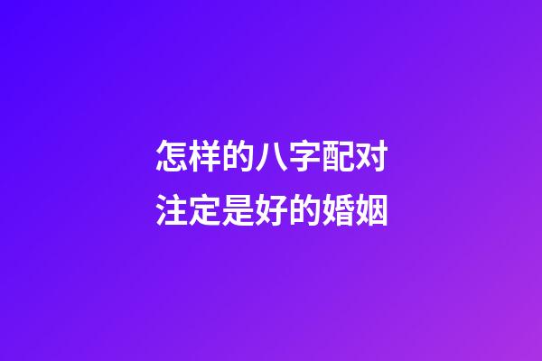 怎样的八字配对注定是好的婚姻