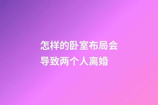 怎样的卧室布局会导致两个人离婚