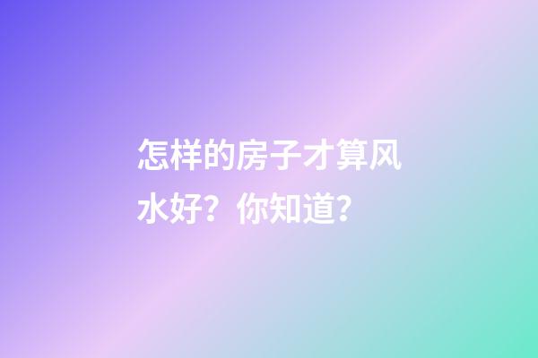 怎样的房子才算风水好？你知道？