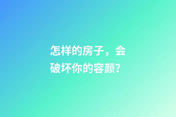 怎样的房子，会破坏你的容颜？