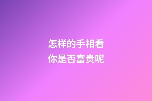 怎样的手相看你是否富贵呢