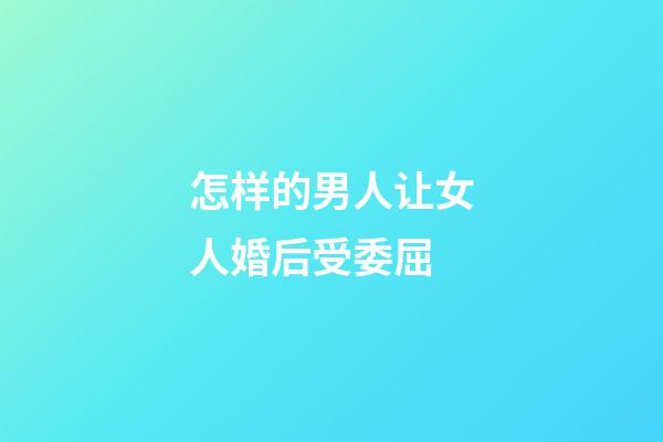 怎样的男人让女人婚后受委屈