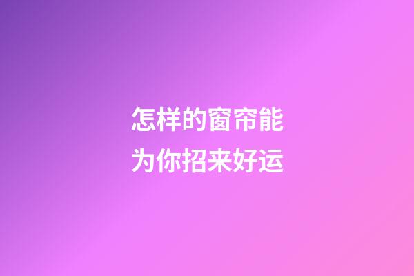 怎样的窗帘能为你招来好运