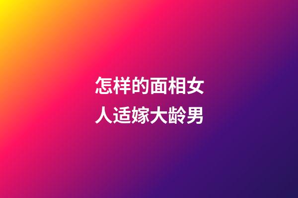 怎样的面相女人适嫁大龄男