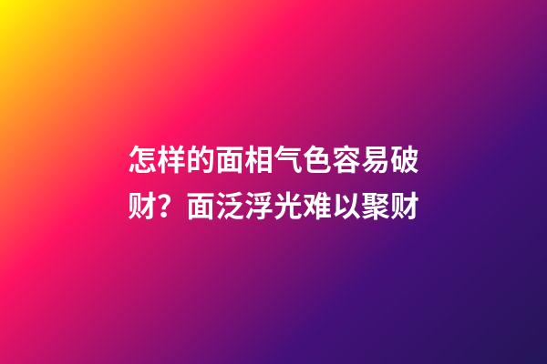怎样的面相气色容易破财？面泛浮光难以聚财