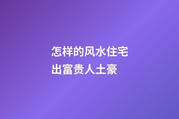 怎样的风水住宅出富贵人土豪