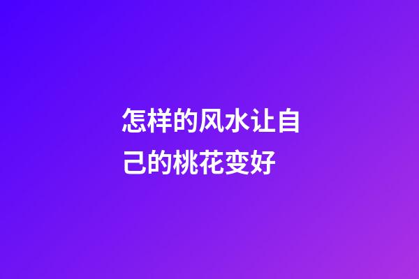 怎样的风水让自己的桃花变好