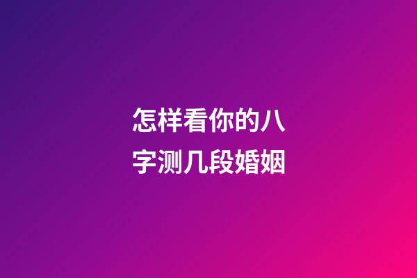 怎样看你的八字测几段婚姻