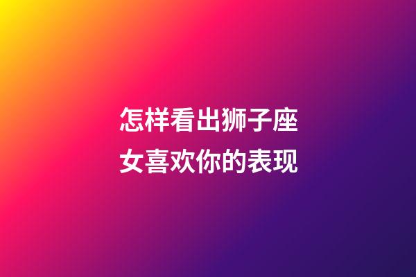 怎样看出狮子座女喜欢你的表现-第1张-星座运势-玄机派