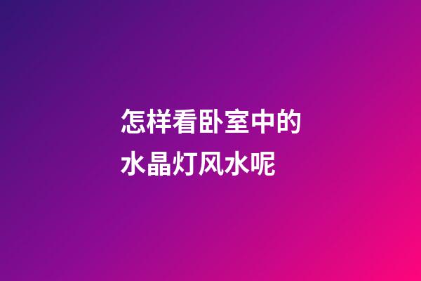 怎样看卧室中的水晶灯风水呢