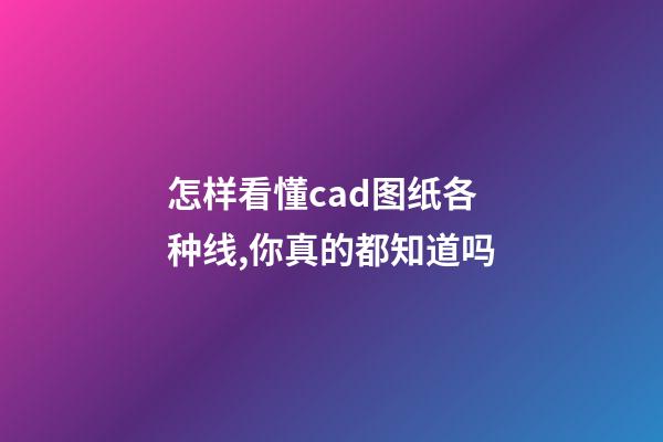 怎样看懂cad图纸各种线,你真的都知道吗-第1张-观点-玄机派