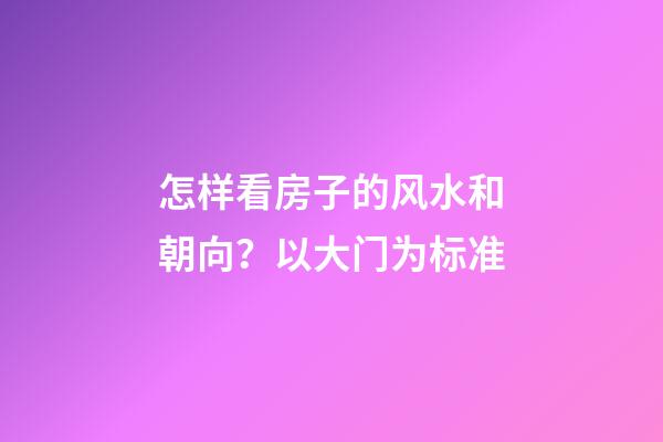 怎样看房子的风水和朝向？以大门为标准