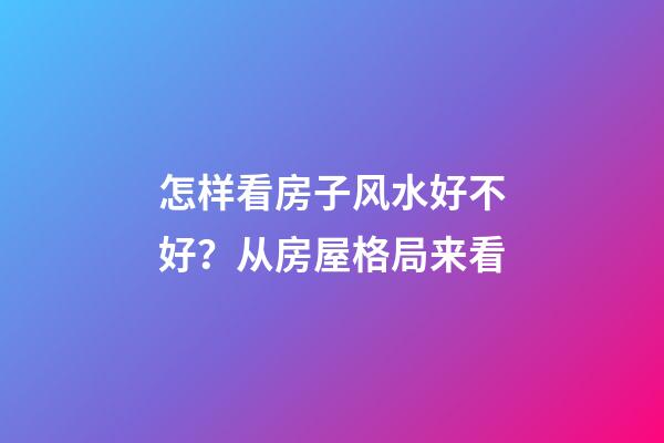 怎样看房子风水好不好？从房屋格局来看