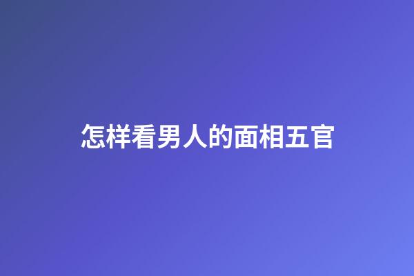 怎样看男人的面相五官