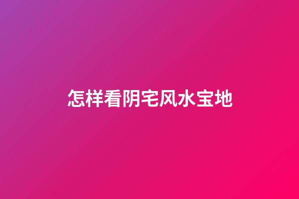 怎样看阴宅风水宝地