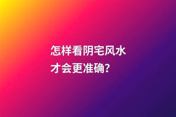 怎样看阴宅风水才会更准确？