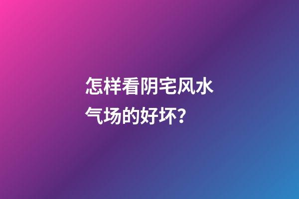 怎样看阴宅风水气场的好坏？