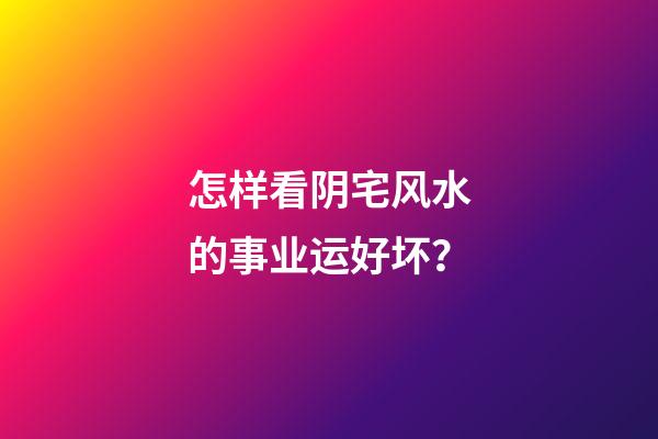 怎样看阴宅风水的事业运好坏？