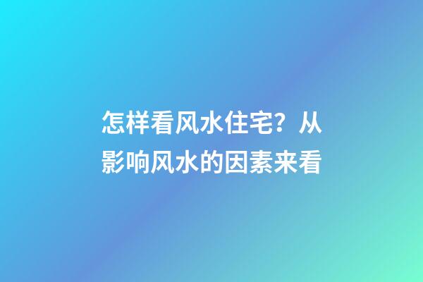 怎样看风水住宅？从影响风水的因素来看