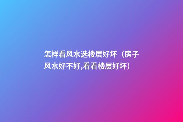怎样看风水选楼层好坏（房子风水好不好,看看楼层好坏）