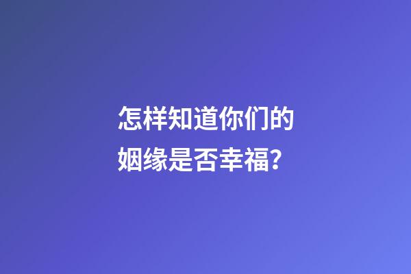 怎样知道你们的姻缘是否幸福？