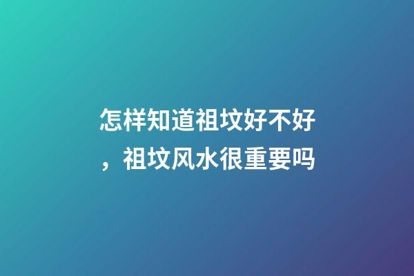 怎样知道祖坟好不好，祖坟风水很重要吗