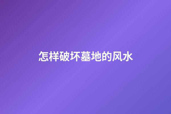 怎样破坏墓地的风水