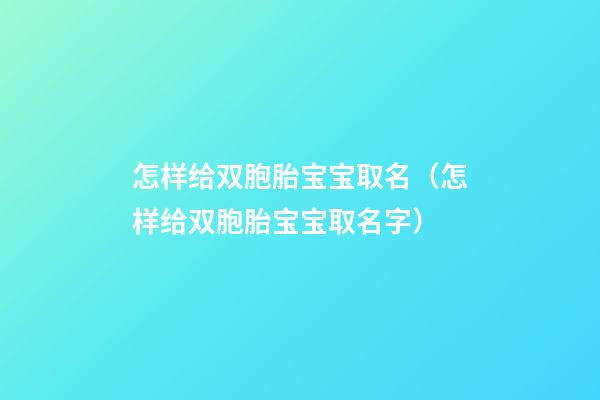 怎样给双胞胎宝宝取名（怎样给双胞胎宝宝取名字）