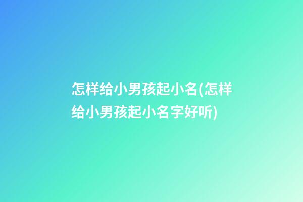 怎样给小男孩起小名(怎样给小男孩起小名字好听)