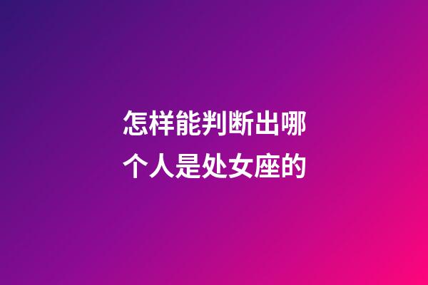 怎样能判断出哪个人是处女座的-第1张-星座运势-玄机派