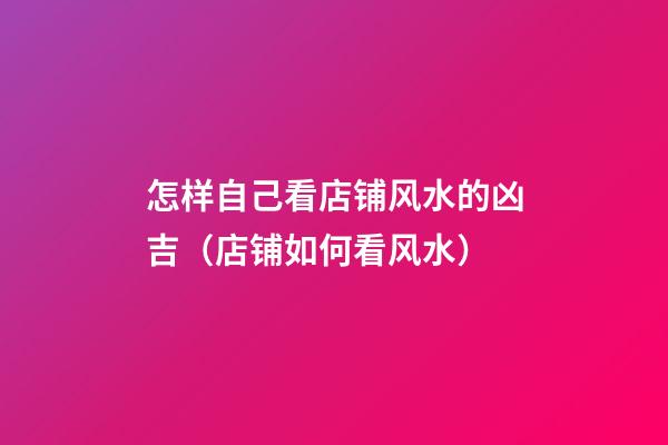 怎样自己看店铺风水的凶吉（店铺如何看风水）