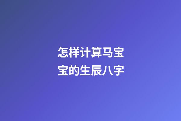 怎样计算马宝宝的生辰八字