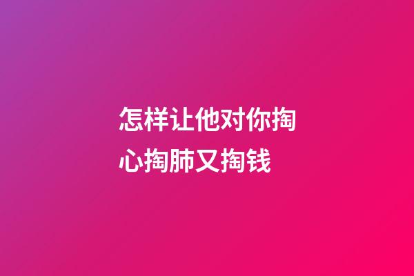 怎样让他对你掏心掏肺又掏钱