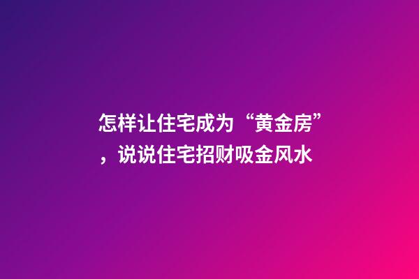 怎样让住宅成为“黄金房”，说说住宅招财吸金风水