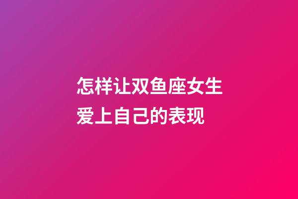 怎样让双鱼座女生爱上自己的表现-第1张-星座运势-玄机派