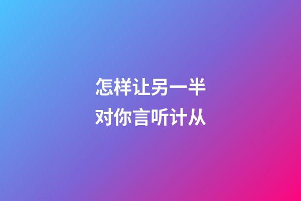怎样让另一半对你言听计从