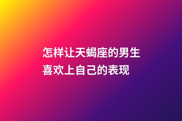 怎样让天蝎座的男生喜欢上自己的表现-第1张-星座运势-玄机派