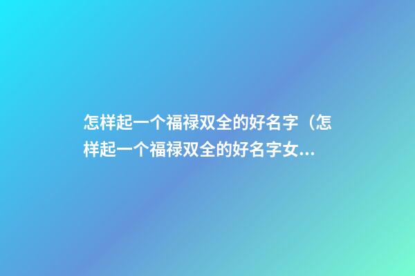 怎样起一个福禄双全的好名字（怎样起一个福禄双全的好名字女）