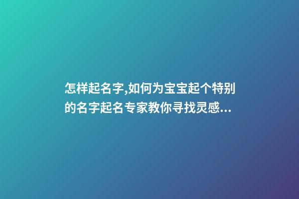 怎样起名字,如何为宝宝起个特别的名字起名专家教你寻找灵感!-第1张-观点-玄机派