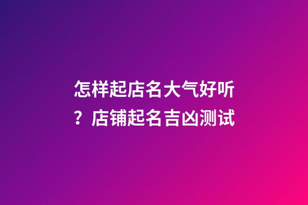 怎样起店名大气好听？店铺起名吉凶测试-第1张-店铺起名-玄机派