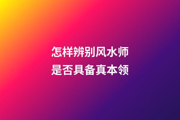 怎样辨别风水师是否具备真本领