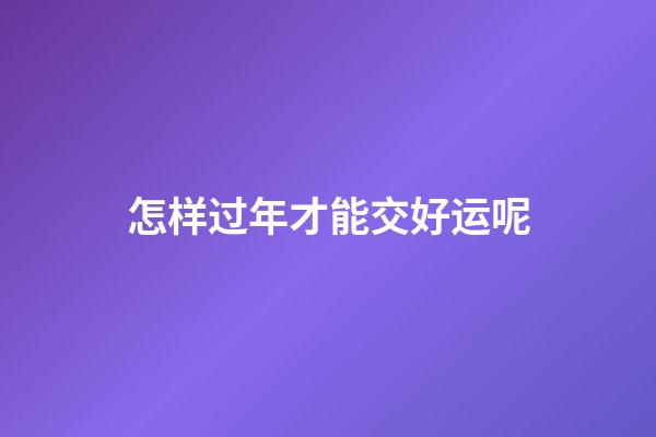 怎样过年才能交好运呢