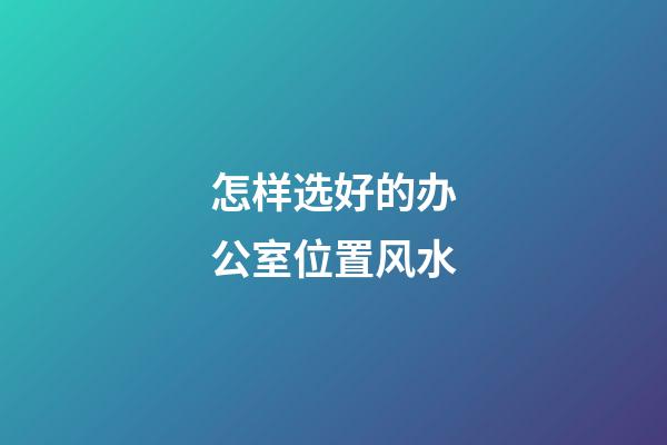 怎样选好的办公室位置风水