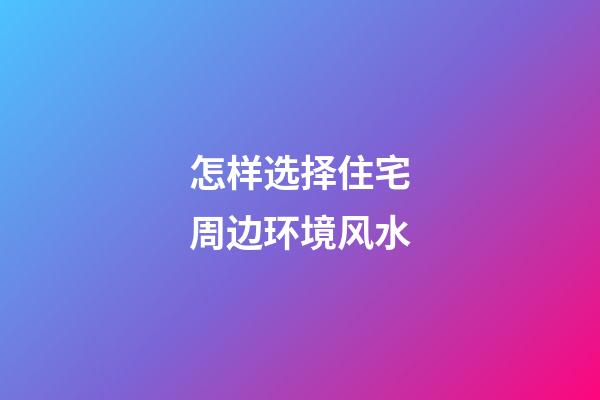 怎样选择住宅周边环境风水