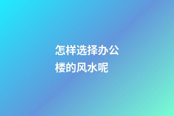 怎样选择办公楼的风水呢