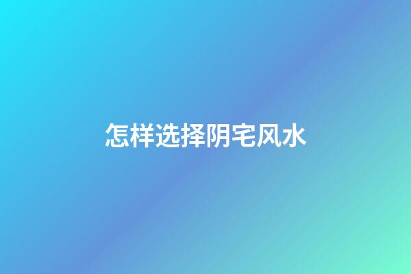 怎样选择阴宅风水