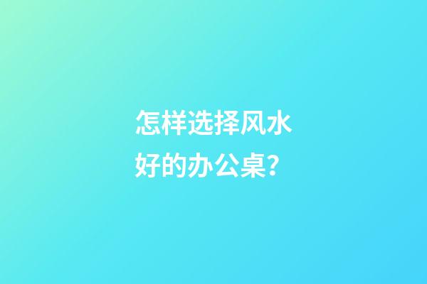 怎样选择风水好的办公桌？