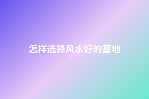 怎样选择风水好的墓地