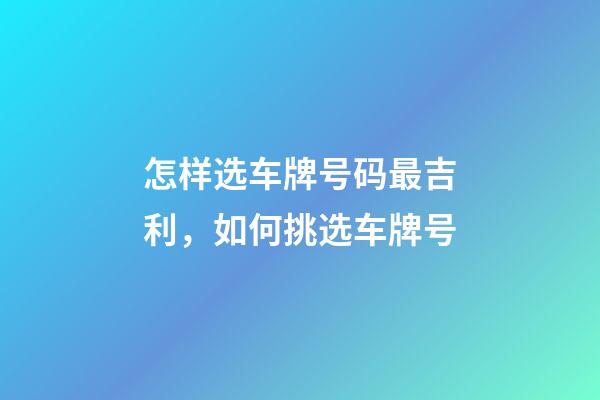 怎样选车牌号码最吉利，如何挑选车牌号